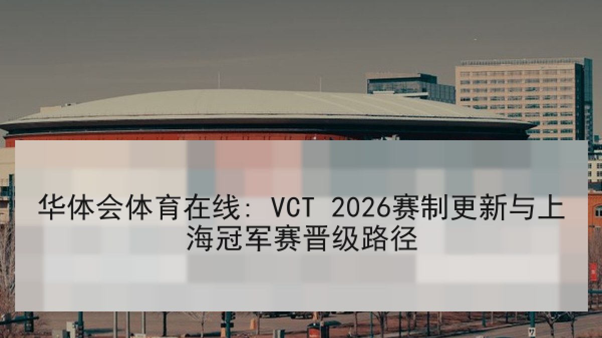 华体会体育在线: VCT 2026赛制更新与上海冠军赛晋级路径