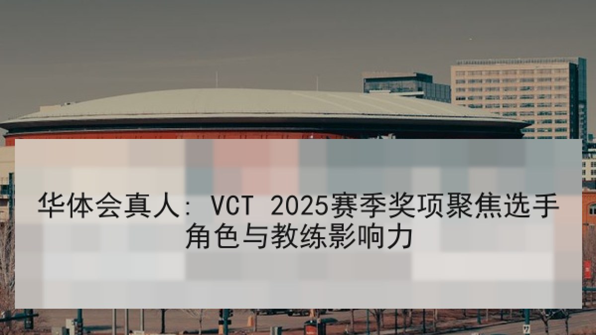 华体会真人: VCT 2025赛季奖项聚焦选手角色与教练影响力
