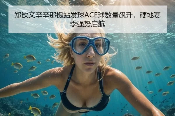 郑钦文辛辛那提站发球ACE球数量飙升，硬地赛季强势启航