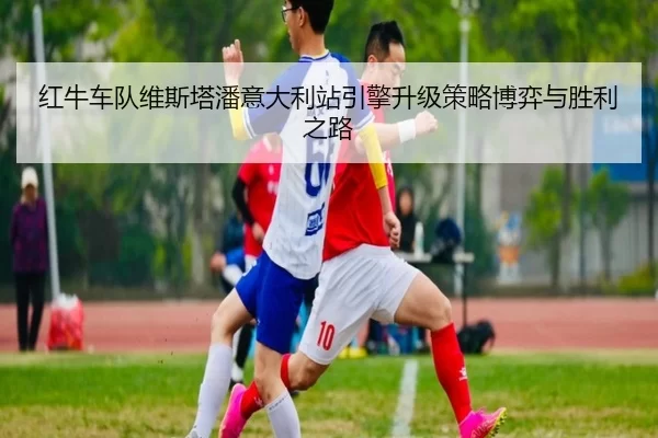 红牛车队维斯塔潘意大利站引擎升级策略博弈与胜利之路