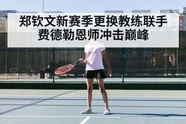 郑钦文新赛季更换教练联手费德勒恩师冲击巅峰