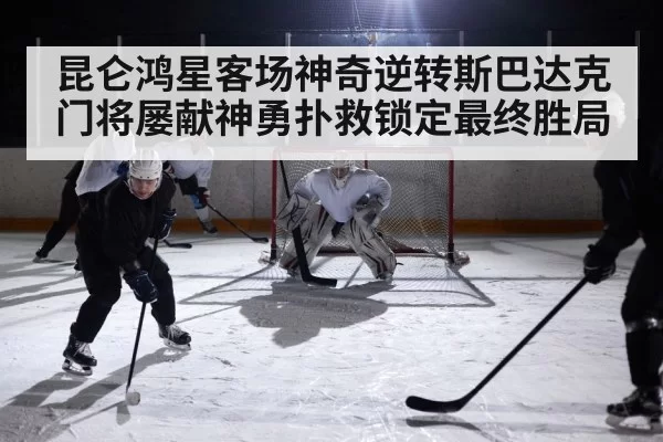 昆仑鸿星客场神奇逆转斯巴达克门将屡献神勇扑救锁定最终胜局