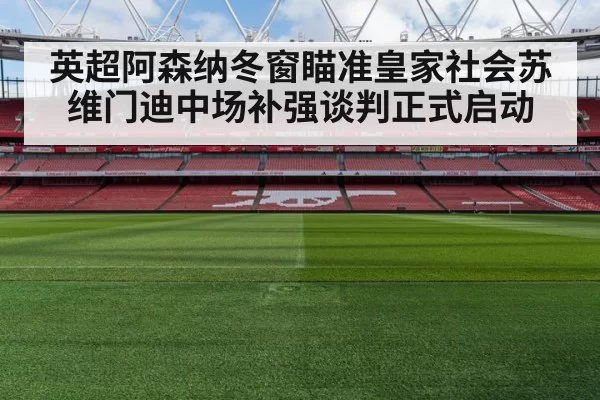 英超阿森纳冬窗瞄准皇家社会苏维门迪中场补强谈判正式启动