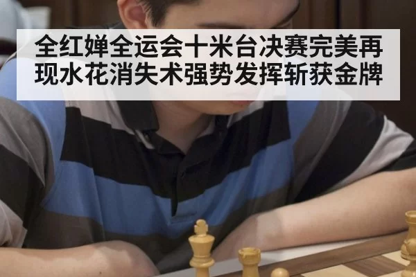 全红婵全运会十米台决赛完美再现水花消失术强势发挥斩获金牌