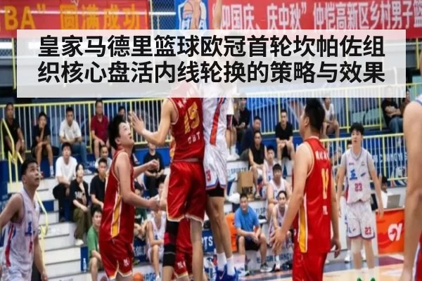 皇家马德里篮球欧冠首轮坎帕佐组织核心盘活内线轮换的策略与效果