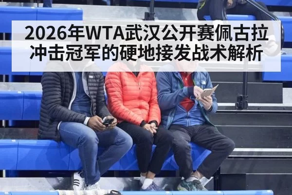 2026年WTA武汉公开赛佩古拉冲击冠军的硬地接发战术解析